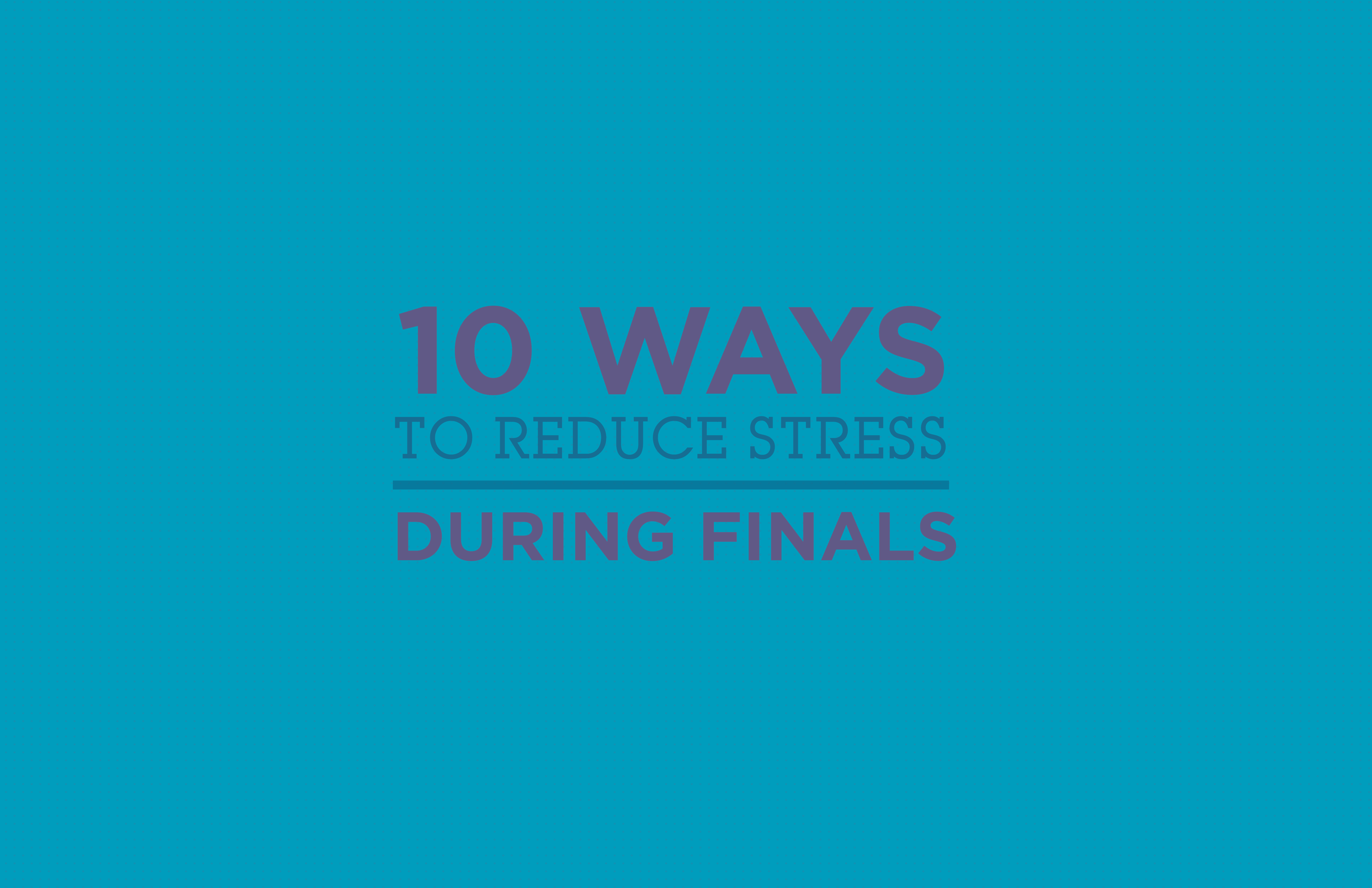 10 ways to reduce stress during finals